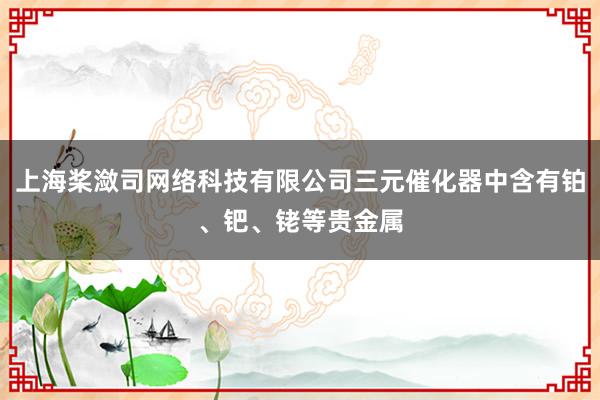 上海桨潋司网络科技有限公司三元催化器中含有铂、钯、铑等贵金属