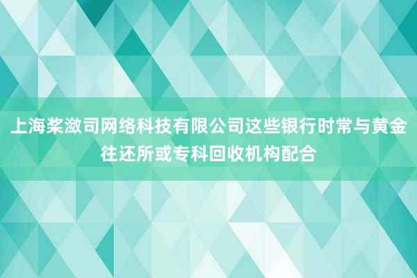 上海桨潋司网络科技有限公司这些银行时常与黄金往还所或专科回收机构配合